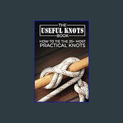 Read PDF ❤ The Useful Knots Book: How to Tie the 25+ Most Practical Rope Knots (Escape, Evasion, a