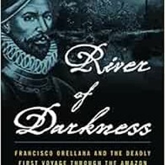 GET EBOOK 💗 River of Darkness: Francisco Orellana and the Deadly First Voyage throug