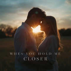 When you hold me closer