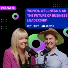EP 35 - Women, Wellness & AI: The Future of Business Leadership with Meghan Jarvis