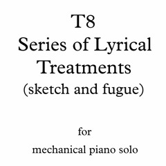 T8 - Series of Lyrical Treatments {sketch and fugue I} - for mechanical piano solo