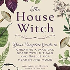 Access KINDLE 💔 The House Witch: Your Complete Guide to Creating a Magical Space wit