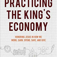 Access KINDLE PDF EBOOK EPUB Practicing the King's Economy: Honoring Jesus in How We Work, Earn, Spe