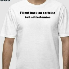 I’ll Eut Back On Caffeine But Not Ketamine T-Shirt