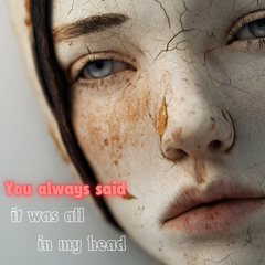 You always said it was all in my head