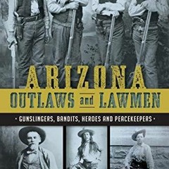 READ Arizona Outlaws and Lawmen: Gunslingers, Bandits, Heroes and Peacekeepers (