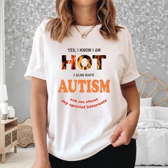 Yes I Know I Am Hot I Also Have Autism Ask Me About My Special Interests T-Shirt