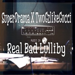 Real bad Lullaby - Super Drama X TWOGzlikeGucci