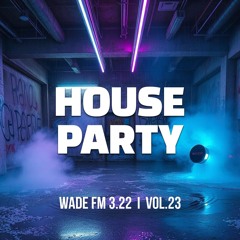 HOUSE PARTY // WADE FM 3.22💦 vol.23