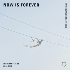now is forever - 07.14.22
