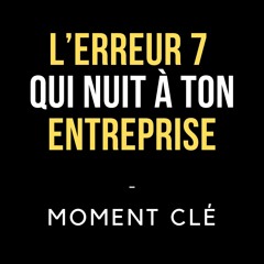 Moment Clé - L'erreur numéro 7 nuit à ton entreprise