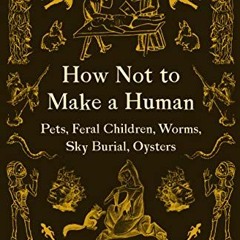 [Read] [PDF EBOOK EPUB KINDLE] How Not to Make a Human: Pets, Feral Children, Worms, Sky Burial, Oys