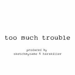 too much trouble *p. sketchmyname & hxrxkiller*