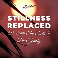 Be Still The Earth & Dear Gravity - Stillness Replaced