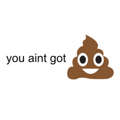 you aint got shit