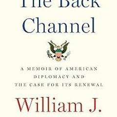 The Back Channel: A Memoir of American Diplomacy and the Case for Its Renewal BY William J. Bur