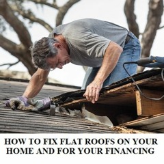 HOW TO FIX FLAT ROOFS ON YOUR HOME AND FOR YOUR FINANCING