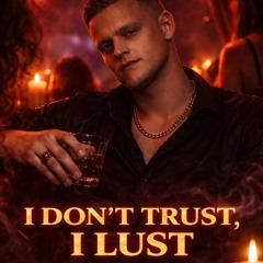 I Don’t Trust, I Lust”