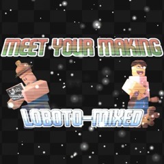 MEET YOUR MAKING [LOBOTO-MIXED]