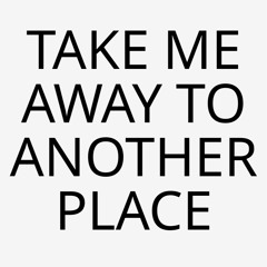 Take me away (to another place)