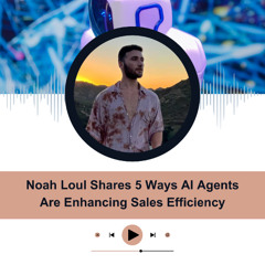 Noah Loul Shares 5 Ways AI Agents Are Enhancing Sales Efficiency