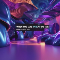 WHEN YOU ARE NEXT TO ME.