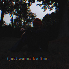 i just wanna be fine.