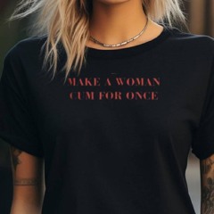 Aesthetic Make A Woman Cum For Once Sarcastic Empowerment Women T Shirt