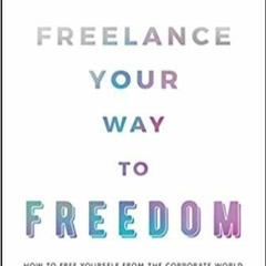Read* PDF Freelance Your Way to Freedom: How to Free Yourself from the Corporate World and Build the