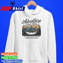 Adventure is out there but then again so are serial killers shirt