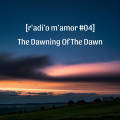 [r’adi’o m’amor #04] The Dawning Of The Dawn