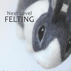 Get EBOOK 📒 Next Level Felting: Professional needle-felting techniques to take your