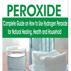 [PDF⚡READ❤ONLINE]  HYDROGEN PEROXIDE: Complete Guide on How to Use Hydrogen Peroxide for Natural