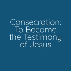 Consecration: To Become the Testimony of Jesus
