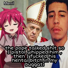 the pope talked shit so I pistol whipped him, then I fucked his hentai bitch in my buggati 💯