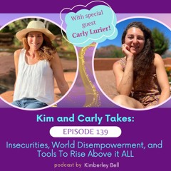 Ep. 139 ~ Kim and Carly Takes: Insecurities, World Disempowerment, and Tools To Rise Above It ALL