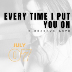 Every Time I Put You On (I Deserve Love)