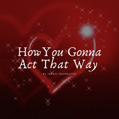 How You Gonna Act That Way (Prod. ShoBeatz)