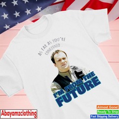 As far as you’re concerned I’m from the future shirt