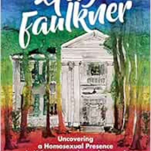 Get KINDLE 📤 Gay Faulkner: Uncovering a Homosexual Presence in Yoknapatawpha and Bey