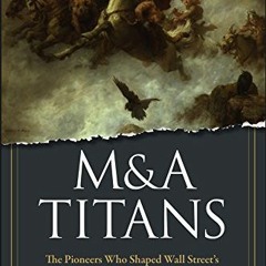 Read [KINDLE PDF EBOOK EPUB] M&A Titans: The Pioneers Who Shaped Wall Street's Merger