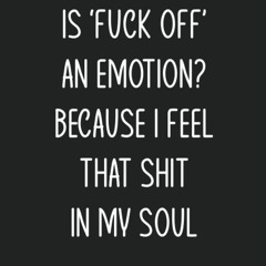 read is 'fuck off' an emotion? because i feel that shit in my soul.: blank