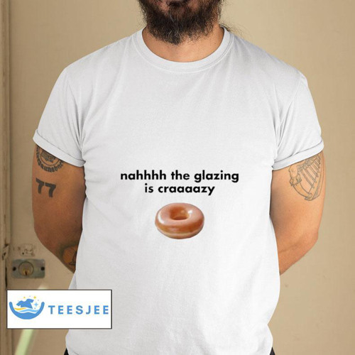 Nah The Glazing Is Crazy Shirt