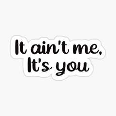 It ain't me, It's you.