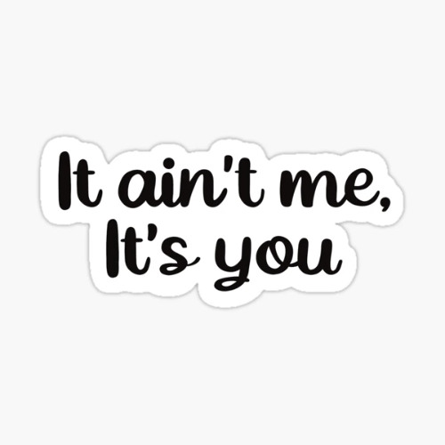 It ain't me, It's you.