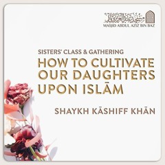 How To Cultivate Our Daughters Upon Islām - Shaykh Kāshiff Khān