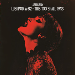 Lushpod #82 - This Too Shall Pass