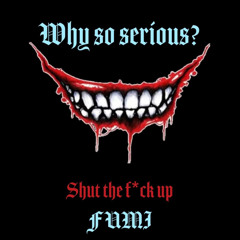 Why so serious?(Shut the f*ck up)