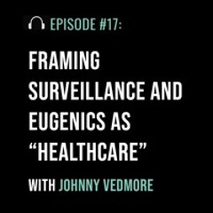Framing Surveillance and Eugenics as “Healthcare” with Johnny Vedmore