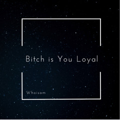 Bitch is You Loyal